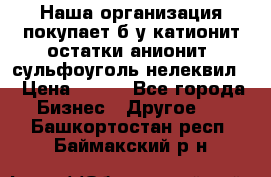 Наша организация покупает б/у катионит остатки анионит, сульфоуголь нелеквил. › Цена ­ 150 - Все города Бизнес » Другое   . Башкортостан респ.,Баймакский р-н